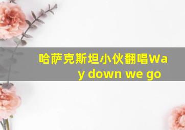 哈萨克斯坦小伙翻唱Way down we go